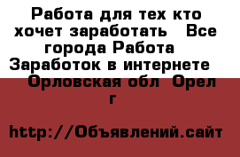 Работа для тех кто хочет заработать - Все города Работа » Заработок в интернете   . Орловская обл.,Орел г.